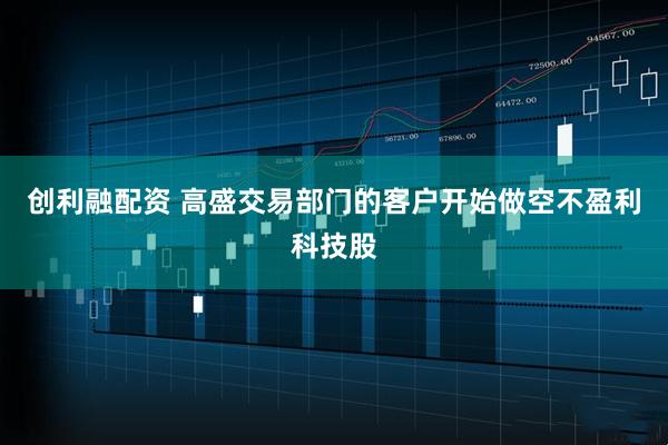 创利融配资 高盛交易部门的客户开始做空不盈利科技股
