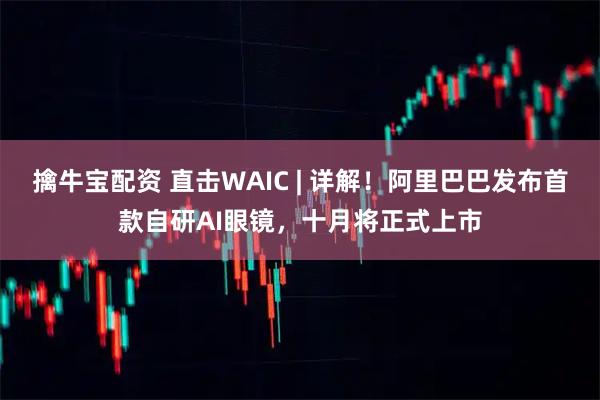 擒牛宝配资 直击WAIC | 详解！阿里巴巴发布首款自研AI眼镜，十月将正式上市