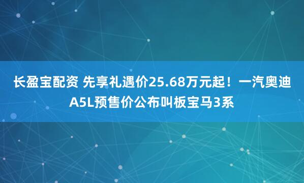 长盈宝配资 先享礼遇价25.68万元起！一汽奥迪A5L预售价公布叫板宝马3系