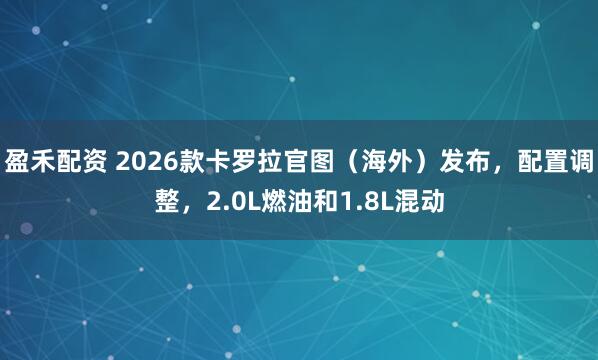 盈禾配资 2026款卡罗拉官图（海外）发布，配置调整，2.0L燃油和1.8L混动