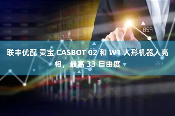 联丰优配 灵宝 CASBOT 02 和 W1 人形机器人亮相，最高 33 自由度