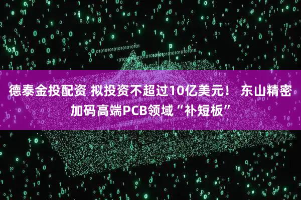 德泰金投配资 拟投资不超过10亿美元! 东山精密加码高端PCB领域“补短板”