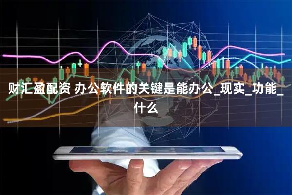 财汇盈配资 办公软件的关键是能办公_现实_功能_什么