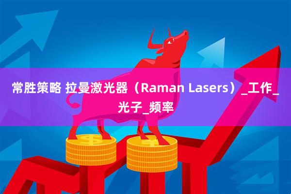 常胜策略 拉曼激光器(Raman Lasers)_工作_光子_频率