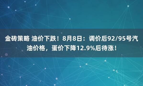 金砖策略 油价下跌！8月8日：调价后92/95号汽油价格，蛋价下降12.9%后待涨！