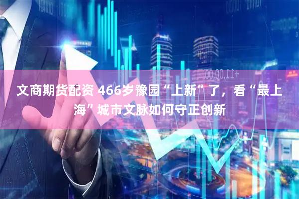 文商期货配资 466岁豫园“上新”了，看“最上海”城市文脉如何守正创新