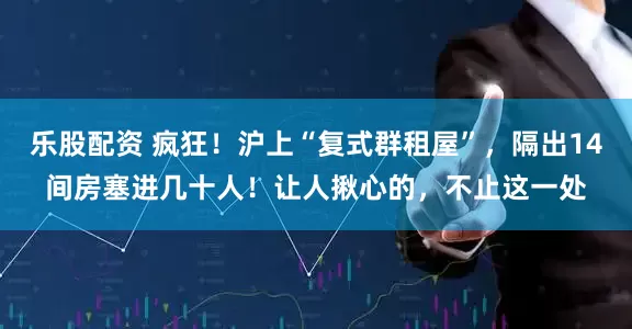 乐股配资 疯狂！沪上“复式群租屋”，隔出14间房塞进几十人！让人揪心的，不止这一处