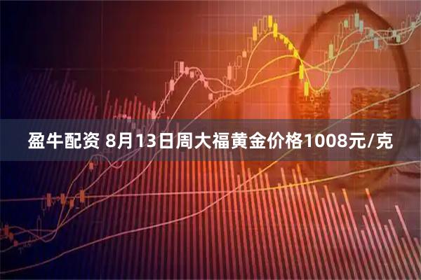 盈牛配资 8月13日周大福黄金价格1008元/克