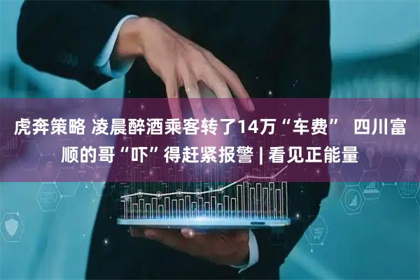 虎奔策略 凌晨醉酒乘客转了14万“车费”  四川富顺的哥“吓”得赶紧报警 | 看见正能量