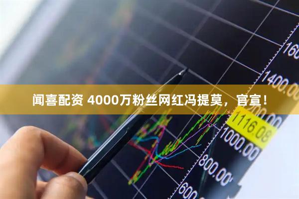 闻喜配资 4000万粉丝网红冯提莫，官宣！