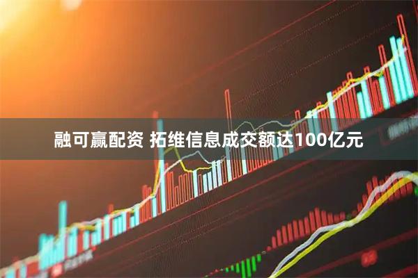 融可赢配资 拓维信息成交额达100亿元