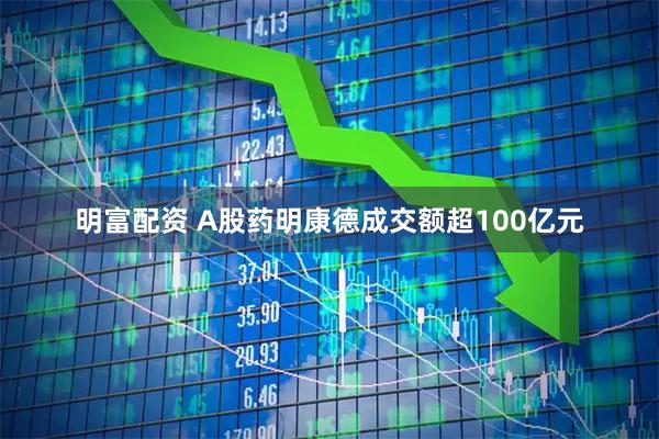 明富配资 A股药明康德成交额超100亿元