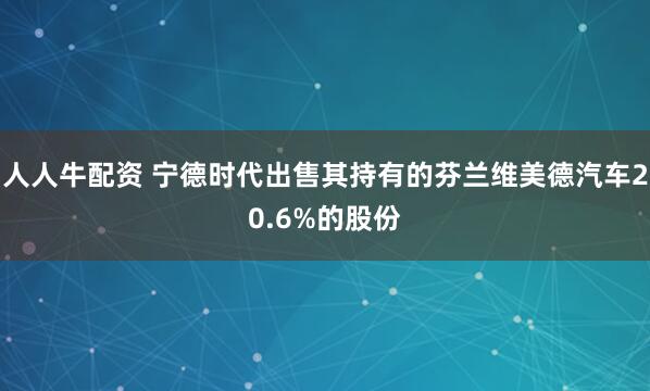 人人牛配资 宁德时代出售其持有的芬兰维美德汽车20.6%的股份