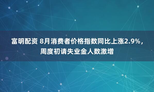 富明配资 8月消费者价格指数同比上涨2.9%，周度初请失业金人数激增