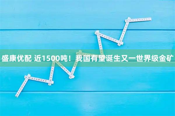 盛康优配 近1500吨！我国有望诞生又一世界级金矿