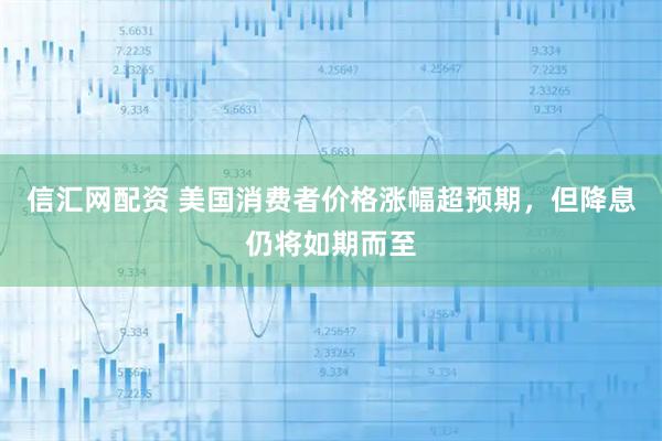 信汇网配资 美国消费者价格涨幅超预期，但降息仍将如期而至