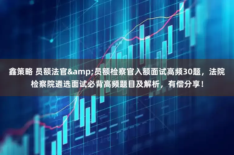 鑫策略 员额法官&员额检察官入额面试高频30题，法院检察院遴选面试必背高频题目及解析，有偿分享！
