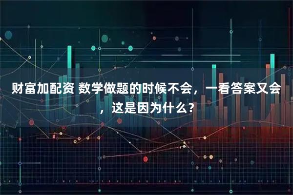 财富加配资 数学做题的时候不会，一看答案又会，这是因为什么？