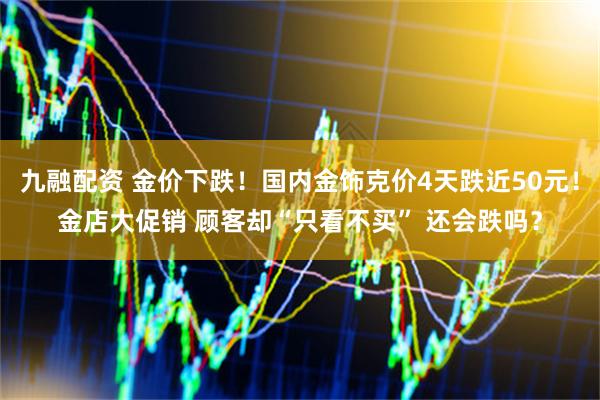 九融配资 金价下跌!国内金饰克价4天跌近50元!金店大促销 顾客却“只看不买” 还会跌吗?
