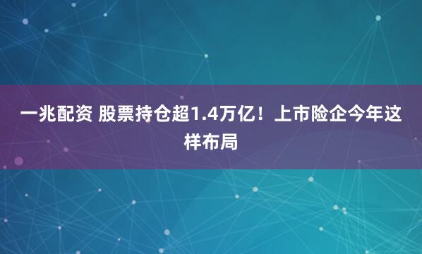 一兆配资 股票持仓超1.4万亿!上市险企今年这样布局