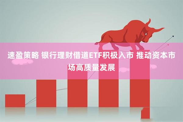 速盈策略 银行理财借道ETF积极入市 推动资本市场高质量发展