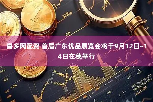 嘉多网配资 首届广东优品展览会将于9月12日~14日在穗举行