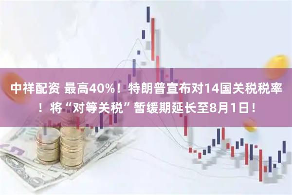 中祥配资 最高40%！特朗普宣布对14国关税税率！将“对等关税”暂缓期延长至8月1日！