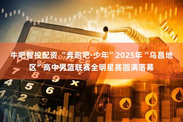 牛吧智投配资 “奔跑吧·少年”2025年“乌昌地区”高中男篮联赛全明星赛圆满落幕