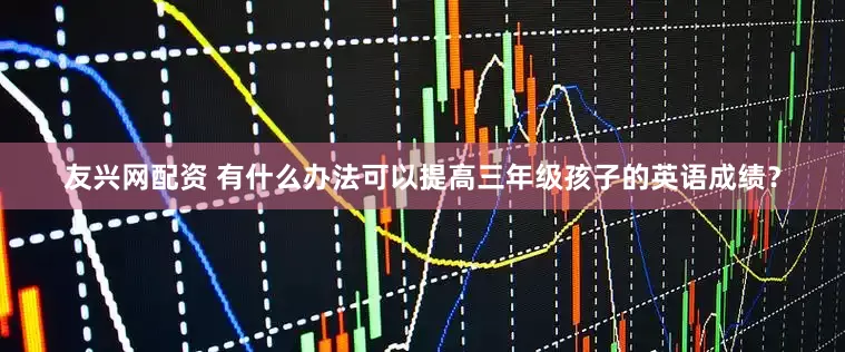 友兴网配资 有什么办法可以提高三年级孩子的英语成绩？