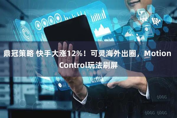 鼎冠策略 快手大涨12%!可灵海外出圈,Motion Control玩法刷屏