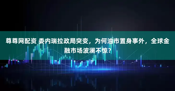 尊尊网配资 委内瑞拉政局突变，为何油市置身事外，全球金融市场波澜不惊？