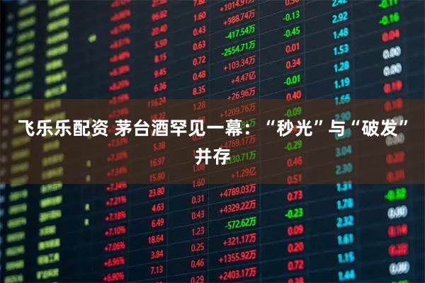 飞乐乐配资 茅台酒罕见一幕：“秒光”与“破发”并存