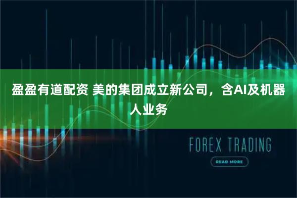 盈盈有道配资 美的集团成立新公司，含AI及机器人业务