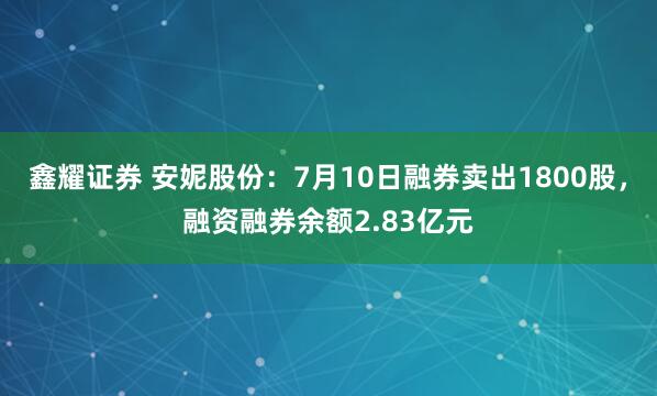 鑫耀证券 安妮股份：7月10日融券卖出1800股，融资融券余额2.83亿元