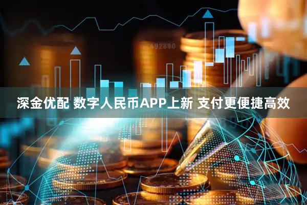 深金优配 数字人民币APP上新 支付更便捷高效