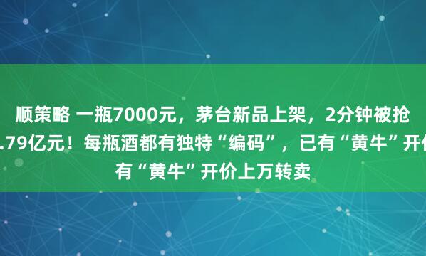 顺策略 一瓶7000元，茅台新品上架，2分钟被抢光，进账1.79亿元！每瓶酒都有独特“编码”，已有“黄牛”开价上万转卖