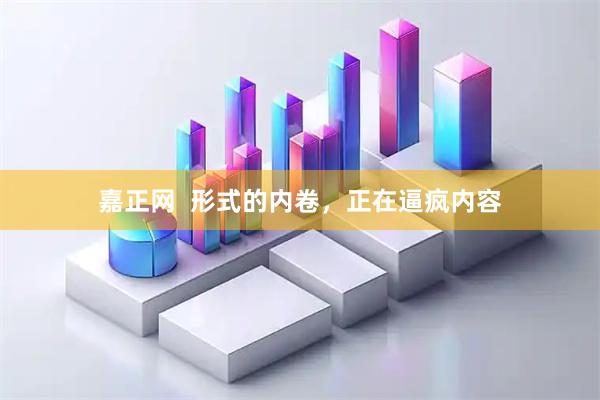 嘉正网  形式的内卷，正在逼疯内容