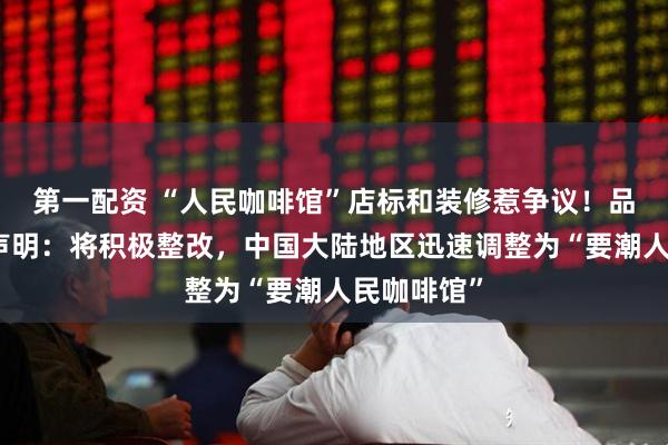 第一配资 “人民咖啡馆”店标和装修惹争议！品牌方官方声明：将积极整改，中国大陆地区迅速调整为“要潮人民咖啡馆”