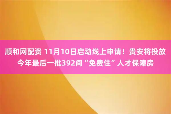 顺和网配资 11月10日启动线上申请!贵安将投放今年最后一批392间“免费住”人才保障房