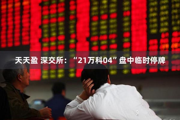 天天盈 深交所：“21万科04”盘中临时停牌