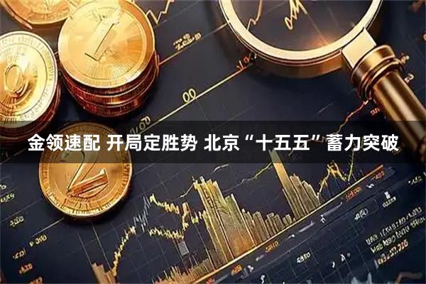 金领速配 开局定胜势 北京“十五五”蓄力突破