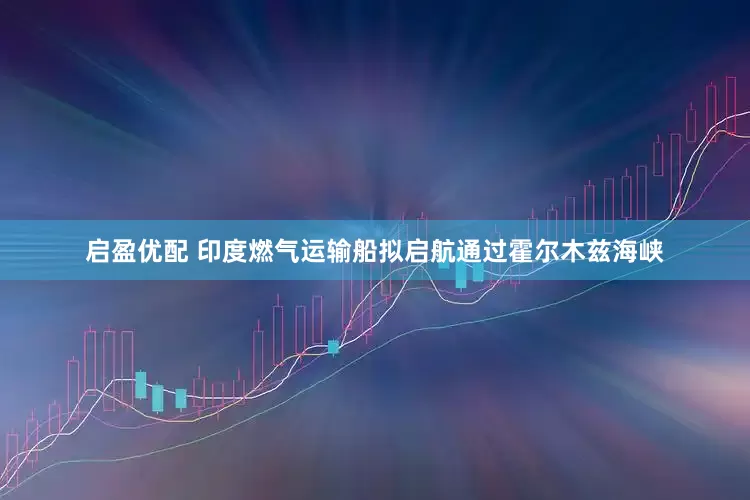 启盈优配 印度燃气运输船拟启航通过霍尔木兹海峡