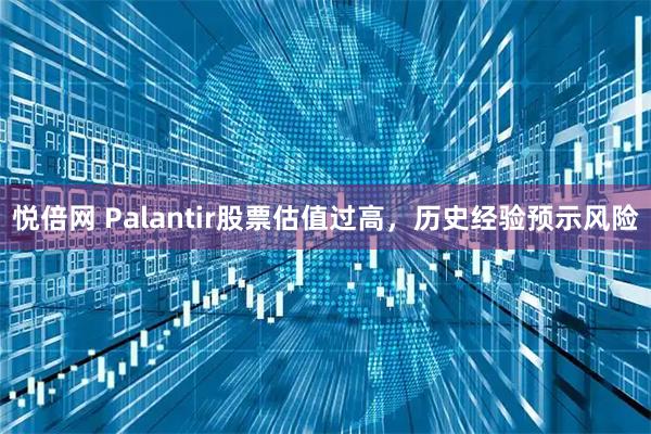悦倍网 Palantir股票估值过高，历史经验预示风险
