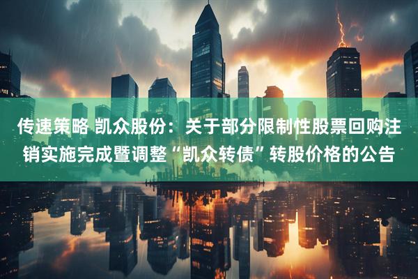 传速策略 凯众股份：关于部分限制性股票回购注销实施完成暨调整“凯众转债”转股价格的公告