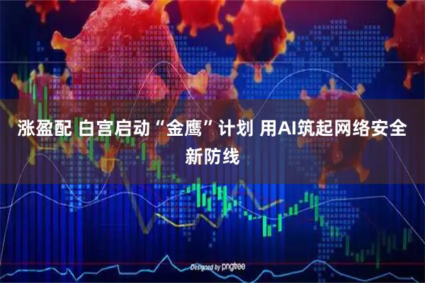涨盈配 白宫启动“金鹰”计划 用AI筑起网络安全新防线